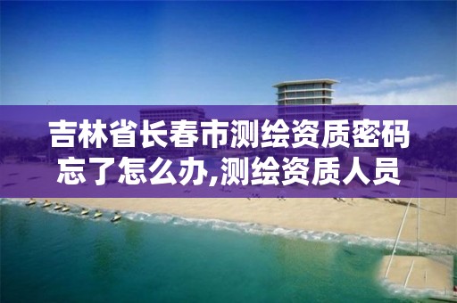 吉林省长春市测绘资质密码忘了怎么办,测绘资质人员查询。