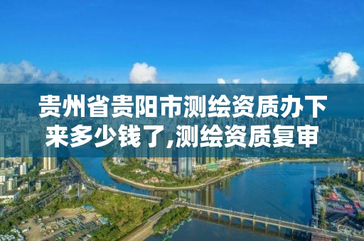 贵州省贵阳市测绘资质办下来多少钱了,测绘资质复审换证贵州。