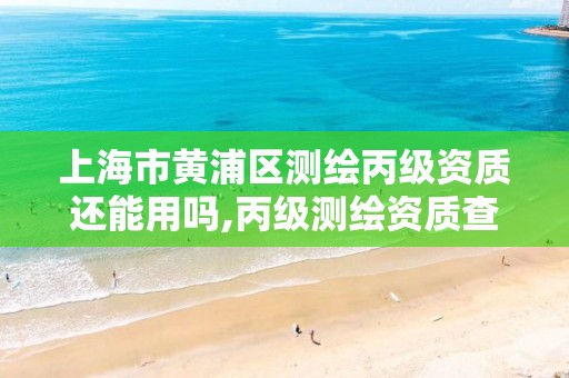 上海市黄浦区测绘丙级资质还能用吗,丙级测绘资质查询。