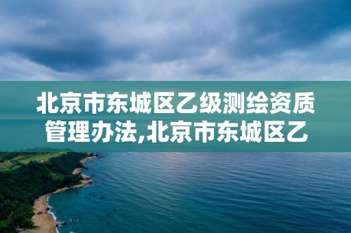 北京市东城区乙级测绘资质管理办法,北京市东城区乙级测绘资质管理办法最新。