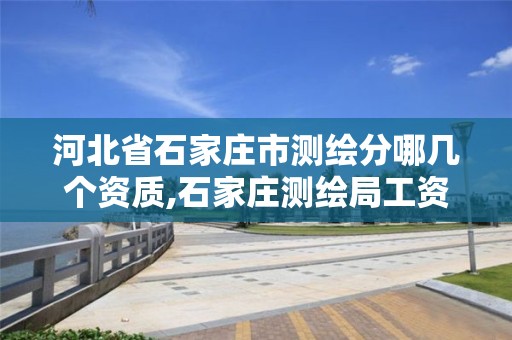 河北省石家庄市测绘分哪几个资质,石家庄测绘局工资怎么样。