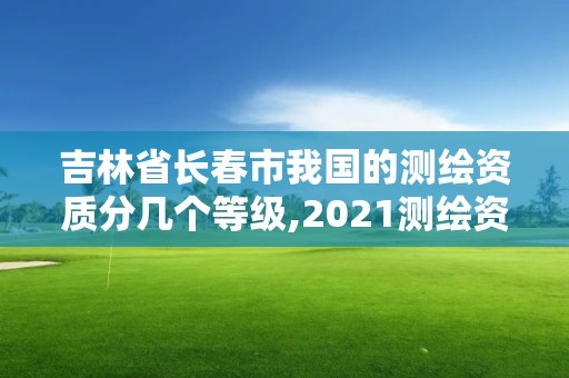 吉林省长春市我国的测绘资质分几个等级,2021测绘资质要求。