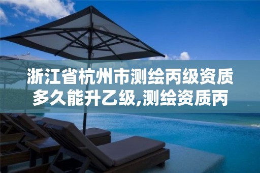 浙江省杭州市测绘丙级资质多久能升乙级,测绘资质丙级什么意思。