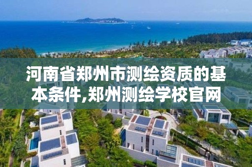 河南省郑州市测绘资质的基本条件,郑州测绘学校官网河南省测绘职业学院。