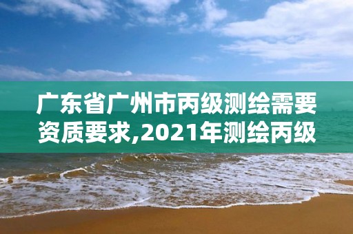 广东省广州市丙级测绘需要资质要求,2021年测绘丙级资质申报条件。