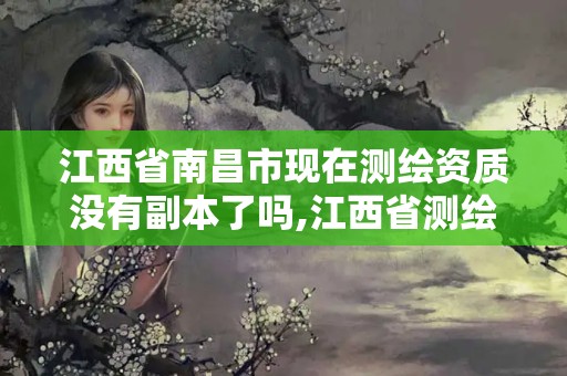 江西省南昌市现在测绘资质没有副本了吗,江西省测绘资质单位公示名单。