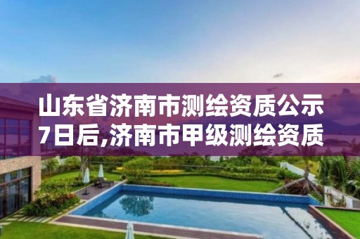 山东省济南市测绘资质公示7日后,济南市甲级测绘资质单位。