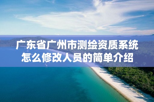 广东省广州市测绘资质系统怎么修改人员的简单介绍