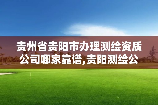 贵州省贵阳市办理测绘资质公司哪家靠谱,贵阳测绘公司有哪些。