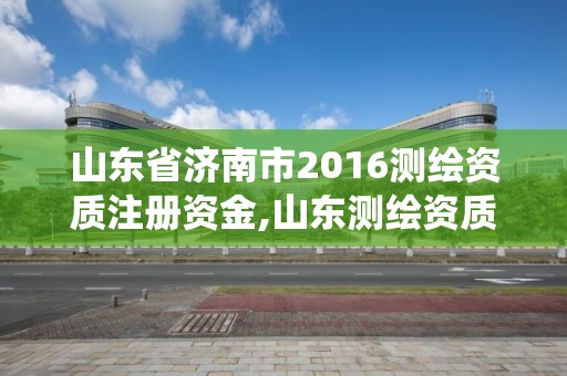 山东省济南市2016测绘资质注册资金,山东测绘资质管理系统。