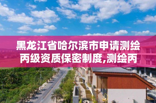 黑龙江省哈尔滨市申请测绘丙级资质保密制度,测绘丙级资质承接业务范围。