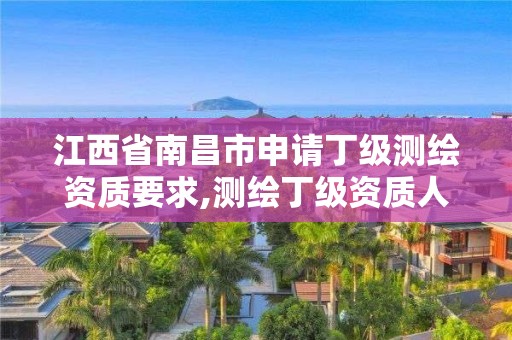 江西省南昌市申请丁级测绘资质要求,测绘丁级资质人员条件。