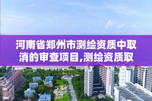 河南省郑州市测绘资质中取消的审查项目,测绘资质取消文件。