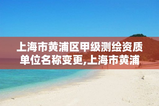 上海市黄浦区甲级测绘资质单位名称变更,上海市黄浦区测绘中心。