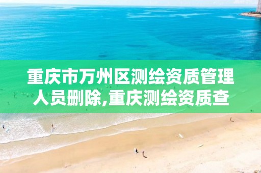 重庆市万州区测绘资质管理人员删除,重庆测绘资质查询。