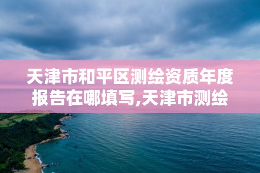 天津市和平区测绘资质年度报告在哪填写,天津市测绘收费标准。