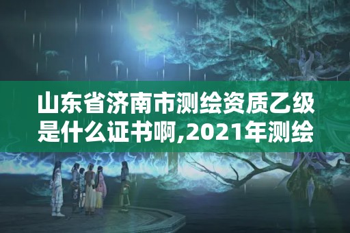 山东省济南市测绘资质乙级是什么证书啊,2021年测绘乙级资质申报条件。