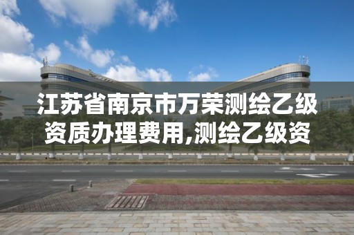 江苏省南京市万荣测绘乙级资质办理费用,测绘乙级资质办理条件。