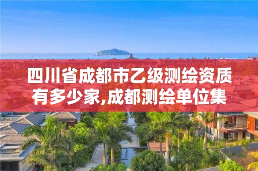 四川省成都市乙级测绘资质有多少家,成都测绘单位集中在哪些地方。