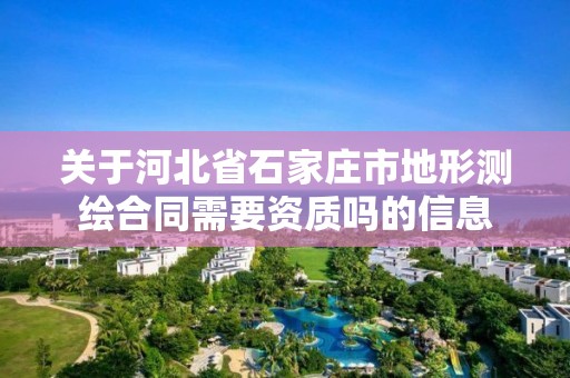 关于河北省石家庄市地形测绘合同需要资质吗的信息