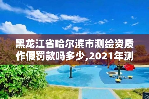 黑龙江省哈尔滨市测绘资质作假罚款吗多少,2021年测绘资质办理。