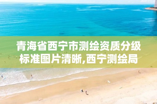 青海省西宁市测绘资质分级标准图片清晰,西宁测绘局位置。