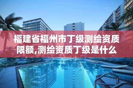 福建省福州市丁级测绘资质限额,测绘资质丁级是什么意思。