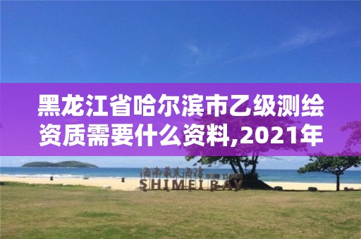 黑龙江省哈尔滨市乙级测绘资质需要什么资料,2021年乙级测绘资质申报材料。