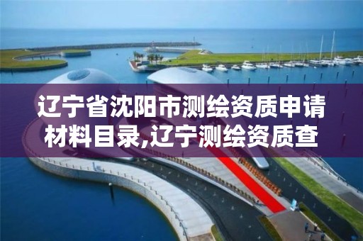 辽宁省沈阳市测绘资质申请材料目录,辽宁测绘资质查询。