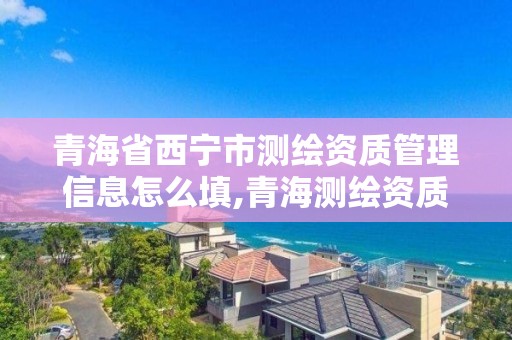 青海省西宁市测绘资质管理信息怎么填,青海测绘资质办理。