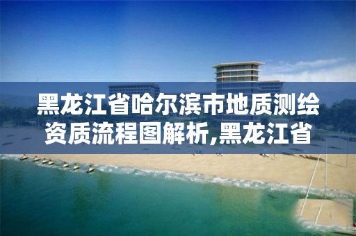 黑龙江省哈尔滨市地质测绘资质流程图解析,黑龙江省地质测绘院。