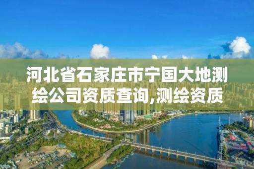 河北省石家庄市宁国大地测绘公司资质查询,测绘资质大地测量。