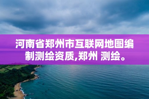 河南省郑州市互联网地图编制测绘资质,郑州 测绘。