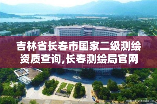 吉林省长春市国家二级测绘资质查询,长春测绘局官网。