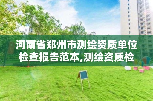 河南省郑州市测绘资质单位检查报告范本,测绘资质检查都检查啥。