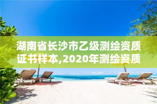 湖南省长沙市乙级测绘资质证书样本,2020年测绘资质乙级需要什么条件。