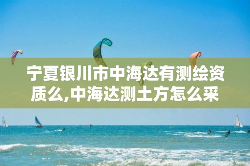 宁夏银川市中海达有测绘资质么,中海达测土方怎么采集点。