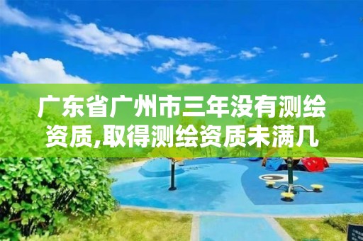 广东省广州市三年没有测绘资质,取得测绘资质未满几个月的单位可以不参加年度注册。