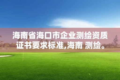 海南省海口市企业测绘资质证书要求标准,海南 测绘。