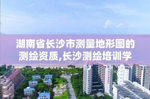 湖南省长沙市测量地形图的测绘资质,长沙测绘培训学校。