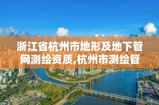 浙江省杭州市地形及地下管网测绘资质,杭州市测绘管理服务平台。