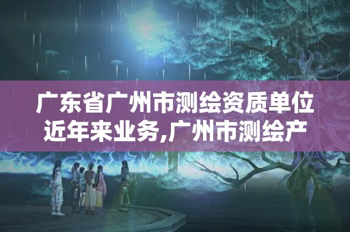 广东省广州市测绘资质单位近年来业务,广州市测绘产品质量检验中心。