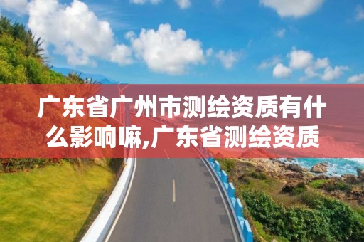 广东省广州市测绘资质有什么影响嘛,广东省测绘资质单位名单。