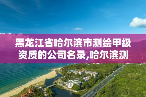 黑龙江省哈尔滨市测绘甲级资质的公司名录,哈尔滨测绘局属于什么单位。