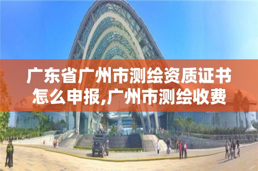 广东省广州市测绘资质证书怎么申报,广州市测绘收费标准。