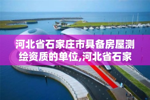 河北省石家庄市具备房屋测绘资质的单位,河北省石家庄市具备房屋测绘资质的单位有几个。