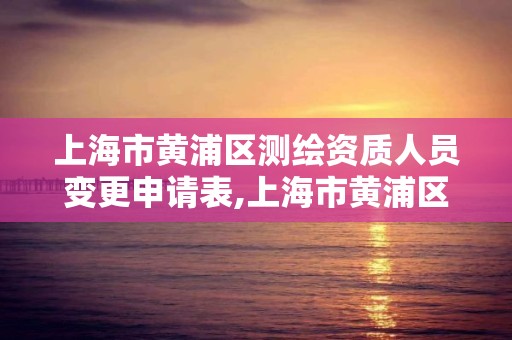 上海市黄浦区测绘资质人员变更申请表,上海市黄浦区测绘资质人员变更申请表。