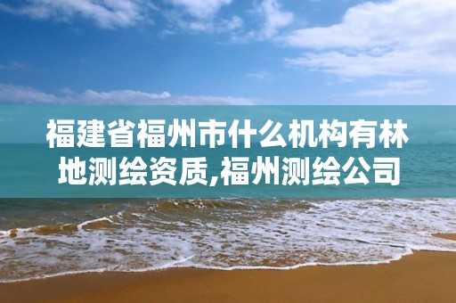 福建省福州市什么机构有林地测绘资质,福州测绘公司有几家。