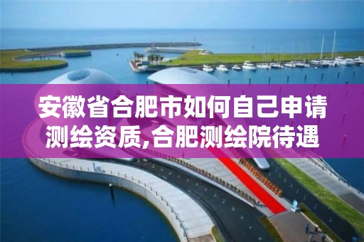 安徽省合肥市如何自己申请测绘资质,合肥测绘院待遇怎么样。