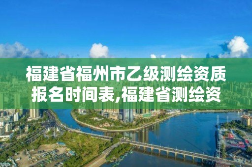 福建省福州市乙级测绘资质报名时间表,福建省测绘资质查询。